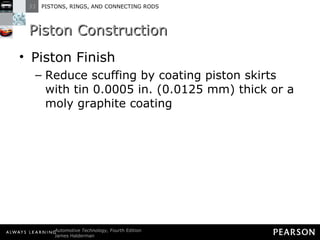 Piston Construction Piston Finish Reduce scuffing by coating piston skirts with tin 0.0005 in. (0.0125 mm) thick or a moly graphite coating 