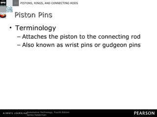 Piston Pins Terminology Attaches the piston to the connecting rod Also known as wrist pins or gudgeon pins 