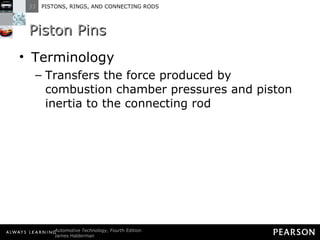 Piston Pins Terminology Transfers the force produced by combustion chamber pressures and piston inertia to the connecting rod  