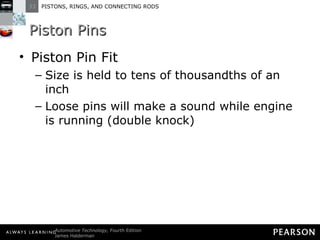 Piston Pins Piston Pin Fit Size is held to tens of thousandths of an inch Loose pins will make a sound while engine is running (double knock) 