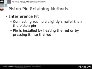 Piston Pin Retaining Methods Interference Fit Connecting rod hole slightly smaller than the piston pin Pin is installed by heating the rod or by pressing it into the rod 