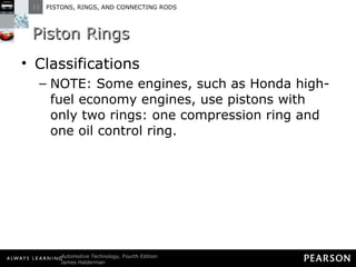 Piston Rings Classifications NOTE: Some engines, such as Honda high-fuel economy engines, use pistons with only two rings: one compression ring and one oil control ring. 