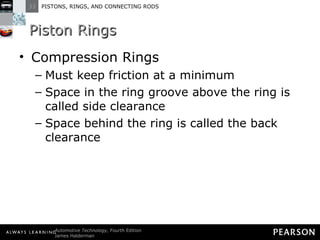 Piston Rings Compression Rings Must keep friction at a minimum Space in the ring groove above the ring is called side clearance  Space behind the ring is called the back clearance 