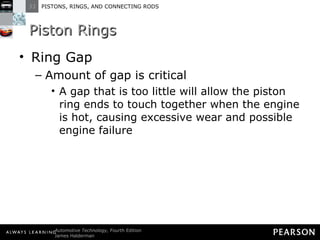 Piston Rings Ring Gap Amount of gap is critical A gap that is too little will allow the piston ring ends to touch together when the engine is hot, causing excessive wear and possible engine failure 