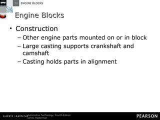 Engine Blocks Construction Other engine parts mounted on or in block Large casting supports crankshaft and camshaft Casting holds parts in alignment 