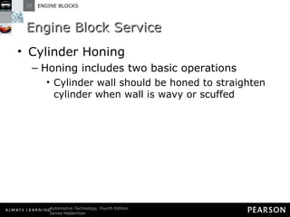 Engine Block Service Cylinder Honing Honing includes two basic operations  Cylinder wall should be honed to straighten cylinder when wall is wavy or scuffed 