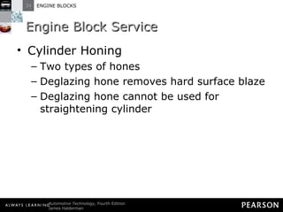 Engine Block Service Cylinder Honing Two types of hones Deglazing hone removes hard surface blaze Deglazing hone cannot be used for straightening cylinder  