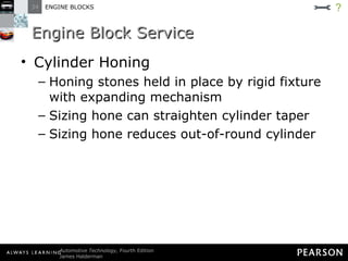 Engine Block Service Cylinder Honing Honing stones held in place by rigid fixture with expanding mechanism Sizing hone can straighten cylinder taper Sizing hone reduces out-of-round cylinder ? 