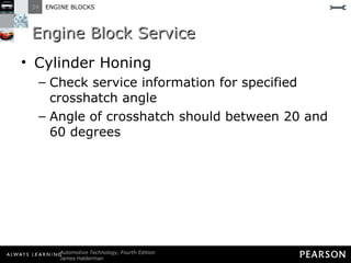 Engine Block Service Cylinder Honing Check service information for specified crosshatch angle Angle of crosshatch should between 20 and 60 degrees 