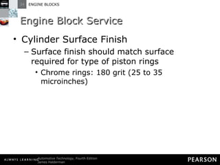 Engine Block Service Cylinder Surface Finish Surface finish should match surface required for type of piston rings Chrome rings: 180 grit (25 to 35 microinches) 