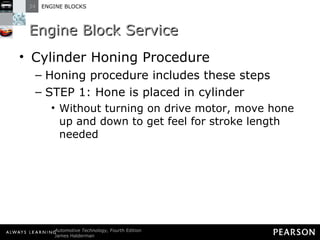 Engine Block Service Cylinder Honing Procedure Honing procedure includes these steps STEP 1: Hone is placed in cylinder Without turning on drive motor, move hone up and down to get feel for stroke length needed 