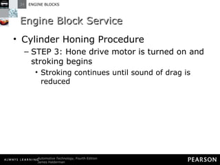 Engine Block Service Cylinder Honing Procedure STEP 3: Hone drive motor is turned on and stroking begins Stroking continues until sound of drag is reduced 