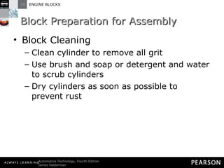 Block Preparation for Assembly Block Cleaning  Clean cylinder to remove all grit Use brush and soap or detergent and water to scrub cylinders Dry cylinders as soon as possible to prevent rust 
