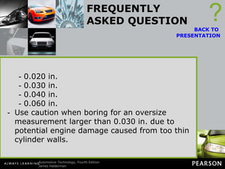 FREQUENTLY ASKED QUESTION How Do I Determine What Oversize Bore Is Needed? An easy way to calculate oversize piston size is to determine the amount of taper, double it, and add 0.010 in. (Taper × 2 + 0.010 in. = Oversize piston). Common oversize measurements include: ? BACK TO  PRESENTATION 0.020 in. 0.030 in. 0.040 in. 0.060 in. Use caution when boring for an oversize measurement larger than 0.030 in. due to potential engine damage caused from too thin cylinder walls. 