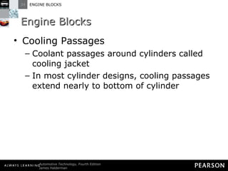 Engine Blocks Cooling Passages Coolant passages around cylinders called cooling jacket In most cylinder designs, cooling passages extend nearly to bottom of cylinder 
