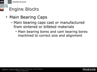 Engine Blocks Main Bearing Caps Main bearing caps cast or manufactured from sintered or billeted materials Main bearing bores and cam bearing bores machined to correct size and alignment 