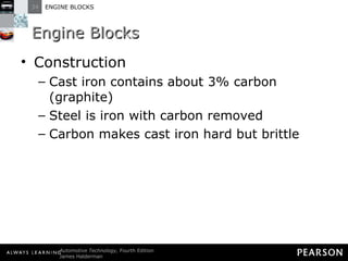 Engine Blocks Construction Cast iron contains about 3% carbon (graphite) Steel is iron with carbon removed Carbon makes cast iron hard but brittle 