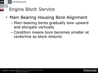 Engine Block Service Main Bearing Housing Bore Alignment Main bearing bores gradually bow upward and elongate vertically Condition means bore becomes smaller at centerline as block distorts 