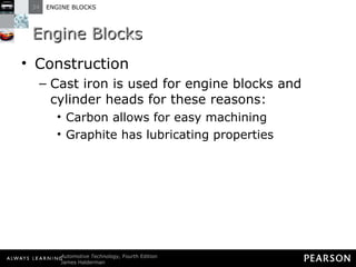 Engine Blocks Construction Cast iron is used for engine blocks and cylinder heads for these reasons: Carbon allows for easy machining Graphite has lubricating properties 