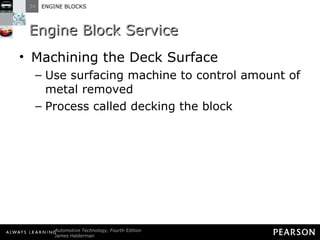 Engine Block Service Machining the Deck Surface Use surfacing machine to control amount of metal removed Process called decking the block 