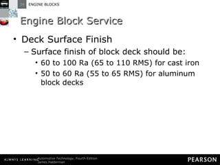 Engine Block Service Deck Surface Finish Surface finish of block deck should be: 60 to 100 Ra (65 to 110 RMS) for cast iron 50 to 60 Ra (55 to 65 RMS) for aluminum block decks 