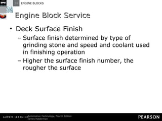 Engine Block Service Deck Surface Finish Surface finish determined by type of grinding stone and speed and coolant used in finishing operation Higher the surface finish number, the rougher the surface 