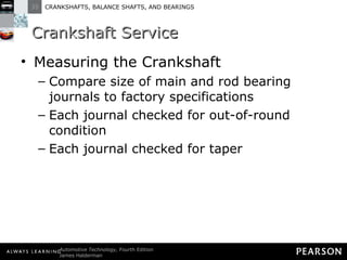 Crankshaft Service Measuring the Crankshaft Compare size of main and rod bearing journals to factory specifications Each journal checked for out-of-round condition Each journal checked for taper 