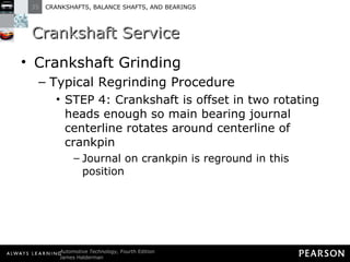 Crankshaft Service Crankshaft Grinding Typical Regrinding Procedure STEP 4: Crankshaft is offset in two rotating heads enough so main bearing journal centerline rotates around centerline of crankpin Journal on crankpin is reground in this position 