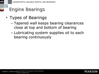 Engine Bearings Types of Bearings Tapered wall keeps bearing clearances close at top and bottom of bearing Lubricating system supplies oil to each bearing continuously 