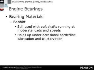 Engine Bearings Bearing Materials Babbitt Still used with soft shafts running at moderate loads and speeds Holds up under occasional borderline lubrication and oil starvation 