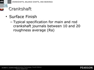 Crankshaft Surface Finish Typical specification for main and rod crankshaft journals between 10 and 20 roughness average (Ra) 