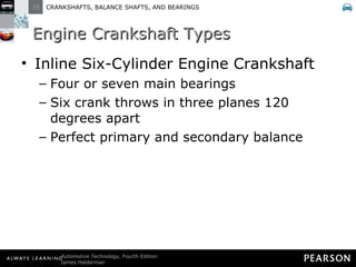 Engine Crankshaft Types Inline Six-Cylinder Engine Crankshaft Four or seven main bearings Six crank throws in three planes 120 degrees apart Perfect primary and secondary balance 