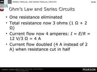 Ohm’s Law and Series Circuits One resistance eliminated Total resistance now 3 ohms (1 Ω + 2 Ω) Current flow now 4 amperes:  I  =  E / R  = 12 V/3 Ω = 4 A Current flow doubled (4 A instead of 2 A) when resistance cut in half  