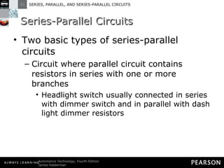 Series-Parallel Circuits Two basic types of series-parallel circuits Circuit where parallel circuit contains resistors in series with one or more branches Headlight switch usually connected in series with dimmer switch and in parallel with dash light dimmer resistors 