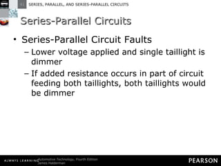 Series-Parallel Circuits Series-Parallel Circuit Faults Lower voltage applied and single taillight is dimmer If added resistance occurs in part of circuit feeding both taillights, both taillights would be dimmer 