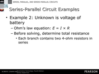 Series-Parallel Circuit Examples Example 2: Unknown is voltage of battery Ohm’s law equation:  E  =  I  ×  R Before solving, determine total resistance Each branch contains two 4-ohm resistors in series 