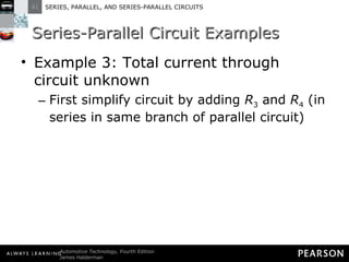 Series-Parallel Circuit Examples Example 3: Total current through circuit unknown First simplify circuit by adding  R 3  and  R 4  (in series in same branch of parallel circuit) 