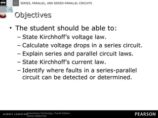 Objectives The student should be able to: State Kirchhoff’s voltage law.  Calculate voltage drops in a series circuit.  Explain series and parallel circuit laws.  State Kirchhoff’s current law.  Identify where faults in a series-parallel circuit can be detected or determined. 
