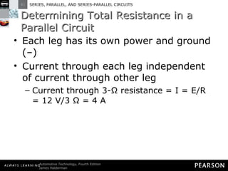 Determining Total Resistance in a Parallel Circuit Each leg has its own power and ground (–) Current through each leg independent of current through other leg Current through 3-Ω resistance = I = E/R = 12 V/3 Ω = 4 A 