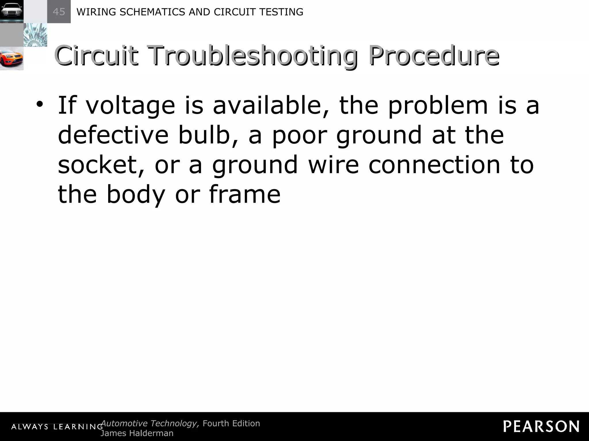 Circuit Troubleshooting Procedure If voltage is available, the problem is a defective bulb, a poor ground at the socket, or a ground wire connection to the body or frame 