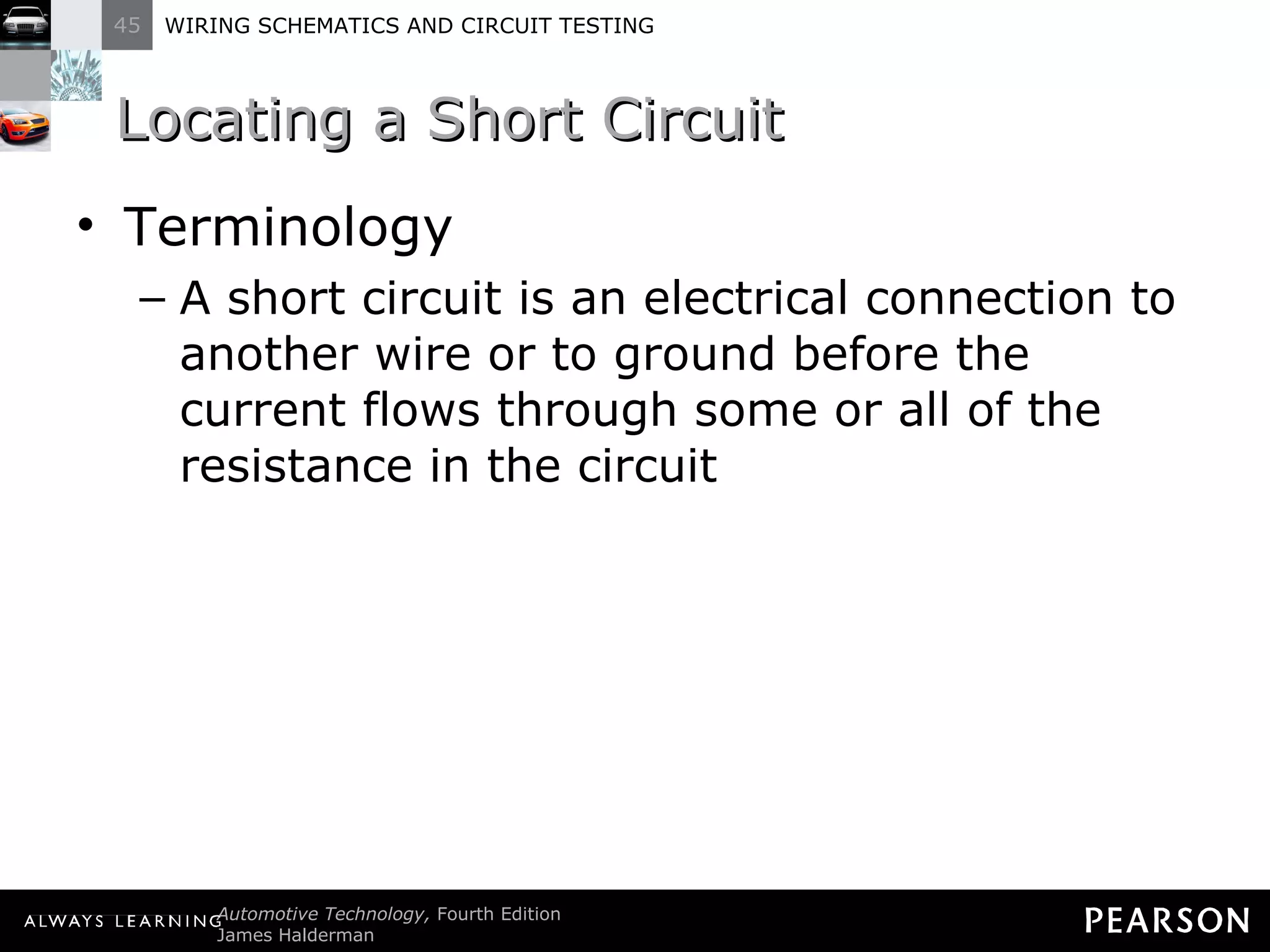 Locating a Short Circuit  Terminology A short circuit is an electrical connection to another wire or to ground before the current flows through some or all of the resistance in the circuit 