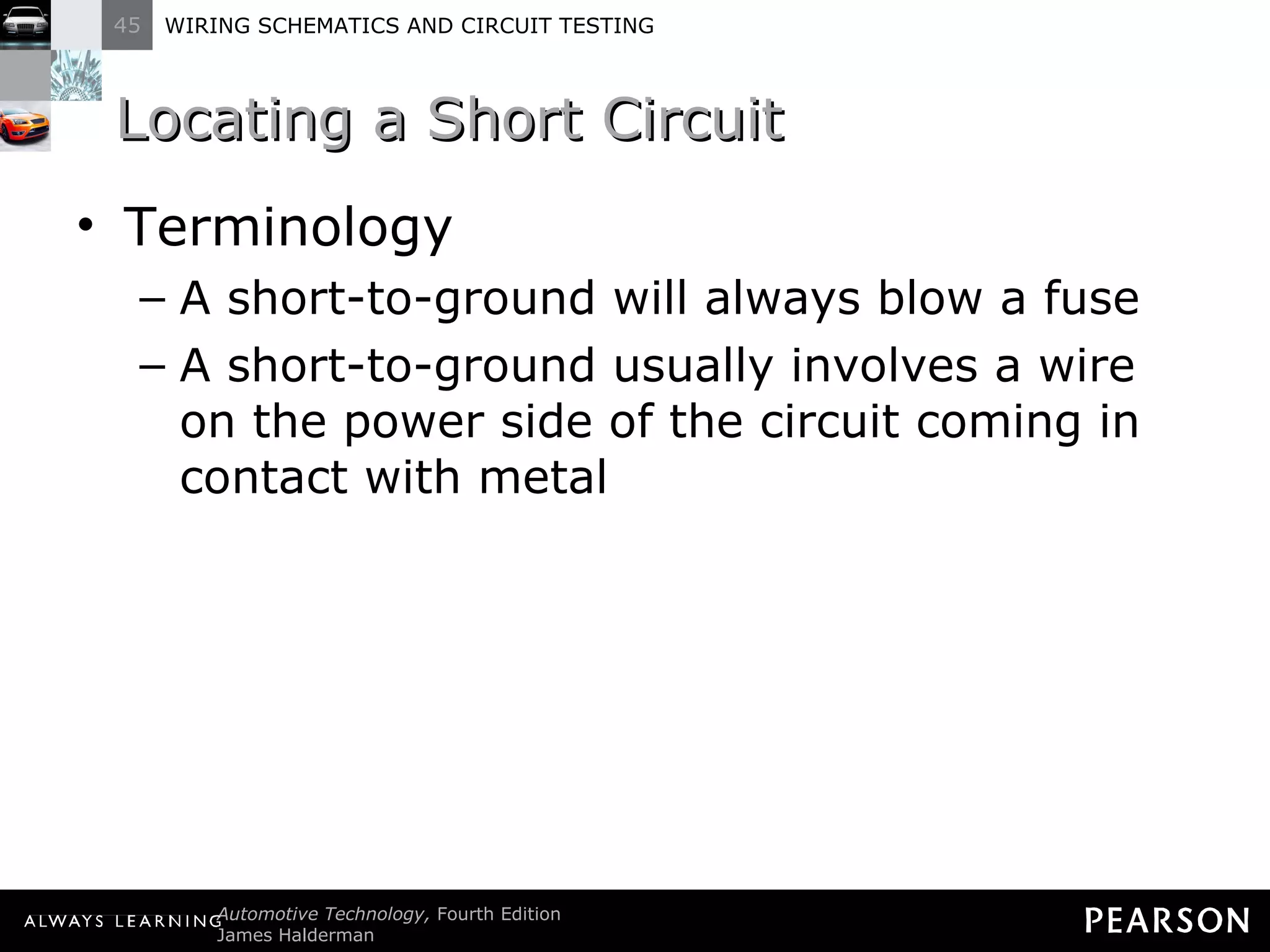 Locating a Short Circuit  Terminology A short-to-ground will always blow a fuse  A short-to-ground usually involves a wire on the power side of the circuit coming in contact with metal  
