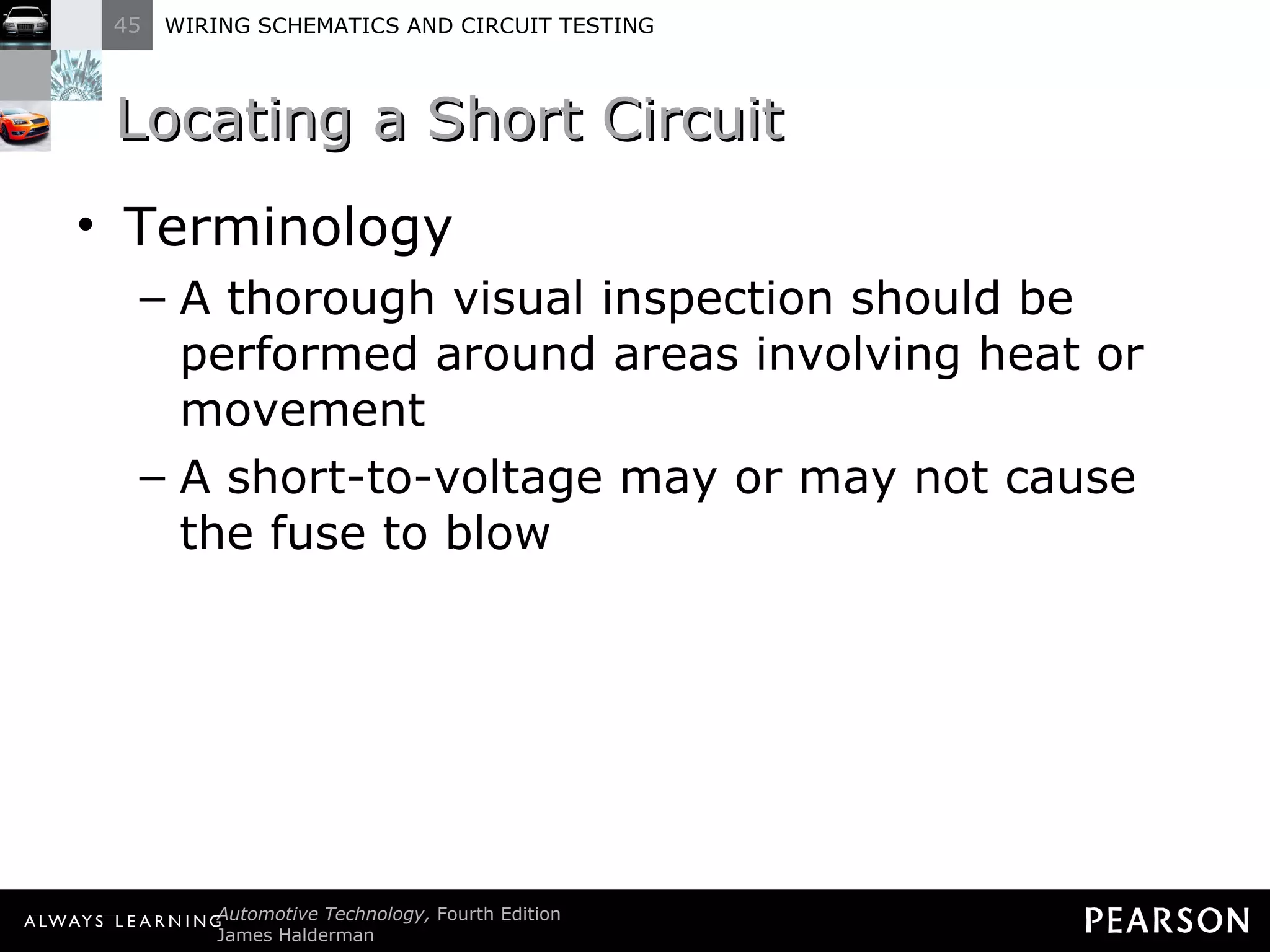 Locating a Short Circuit  Terminology A thorough visual inspection should be performed around areas involving heat or movement A short-to-voltage may or may not cause the fuse to blow 