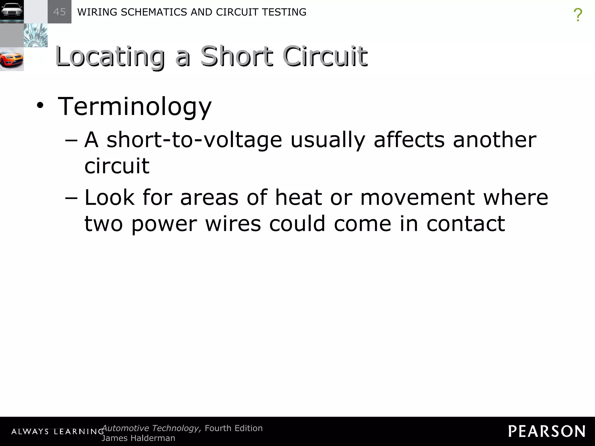 Locating a Short Circuit  Terminology A short-to-voltage usually affects another circuit  Look for areas of heat or movement where two power wires could come in contact ? 