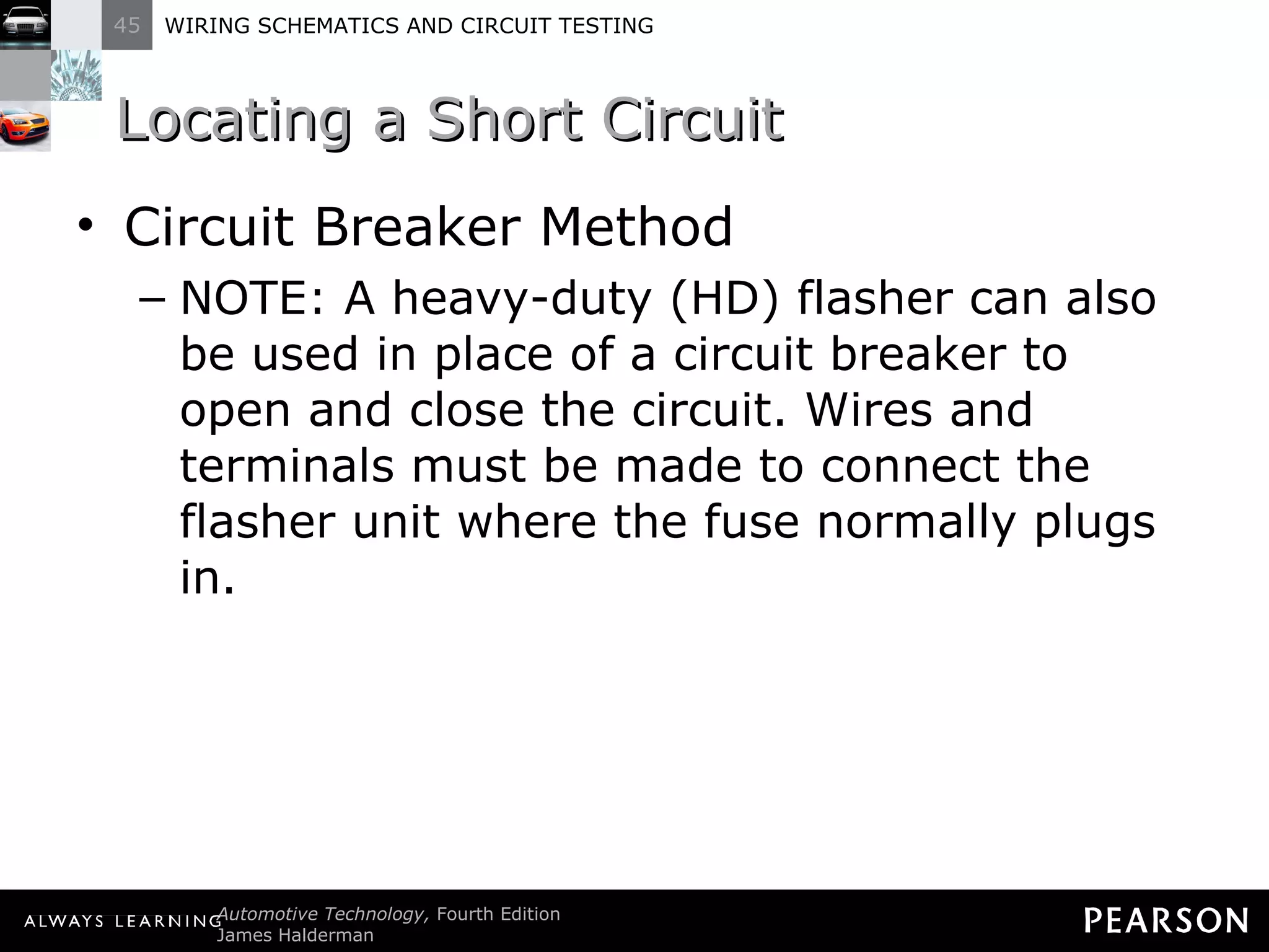 Locating a Short Circuit Circuit Breaker Method NOTE: A heavy-duty (HD) flasher can also be used in place of a circuit breaker to open and close the circuit. Wires and terminals must be made to connect the flasher unit where the fuse normally plugs in. 