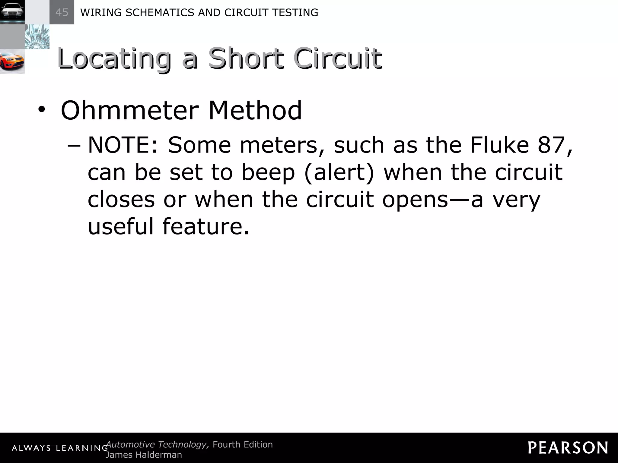 Locating a Short Circuit Ohmmeter Method NOTE: Some meters, such as the Fluke 87, can be set to beep (alert) when the circuit closes or when the circuit opens—a very useful feature. 