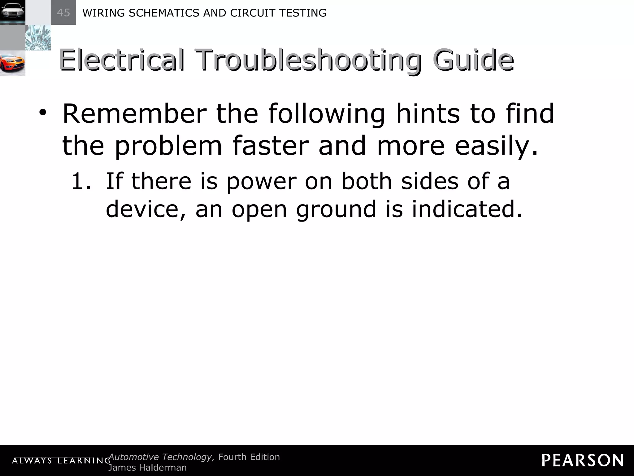 Electrical Troubleshooting Guide Remember the following hints to find the problem faster and more easily. If there is power on both sides of a device, an open ground is indicated. 
