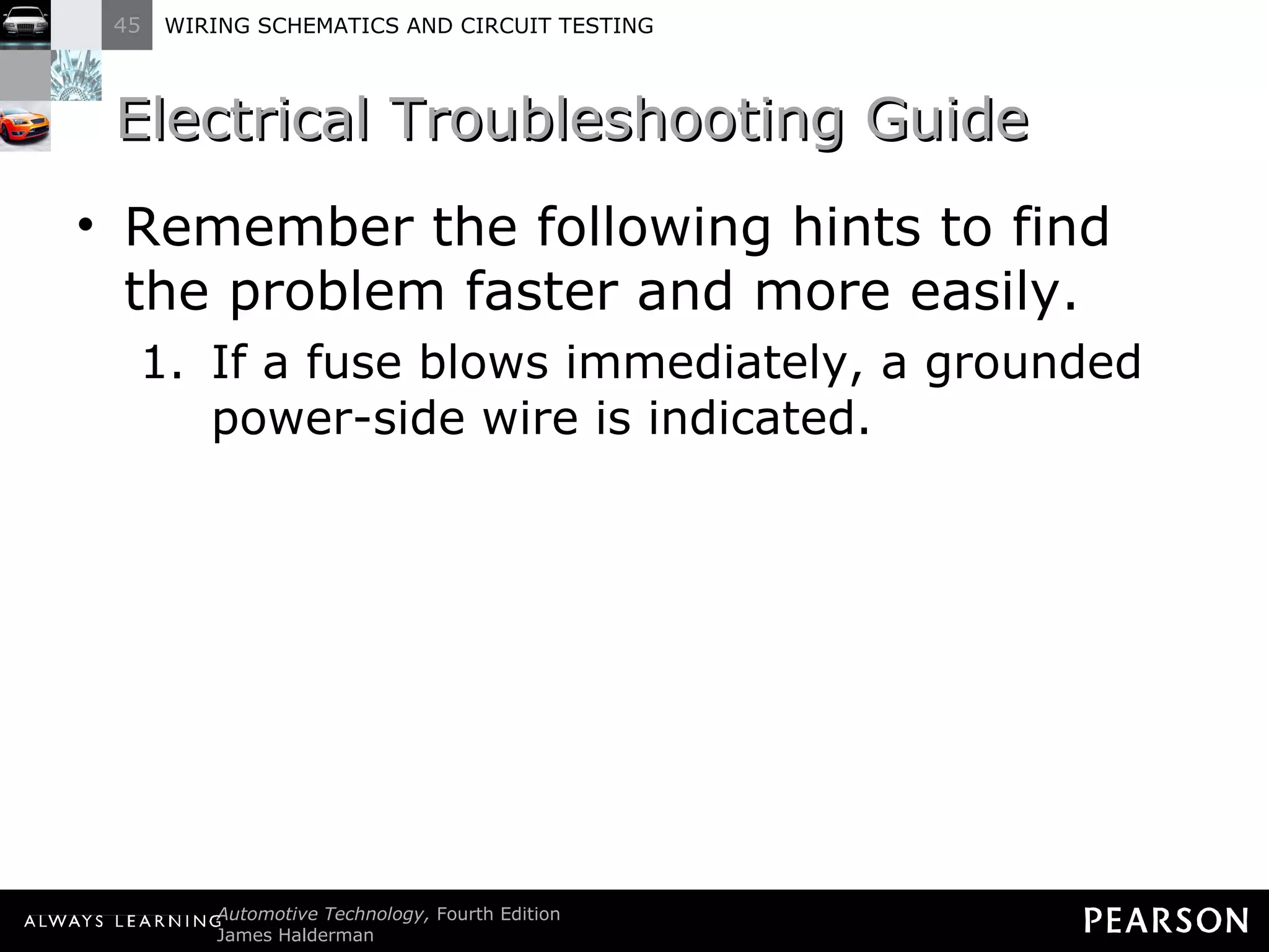 Electrical Troubleshooting Guide Remember the following hints to find the problem faster and more easily. If a fuse blows immediately, a grounded power-side wire is indicated. 
