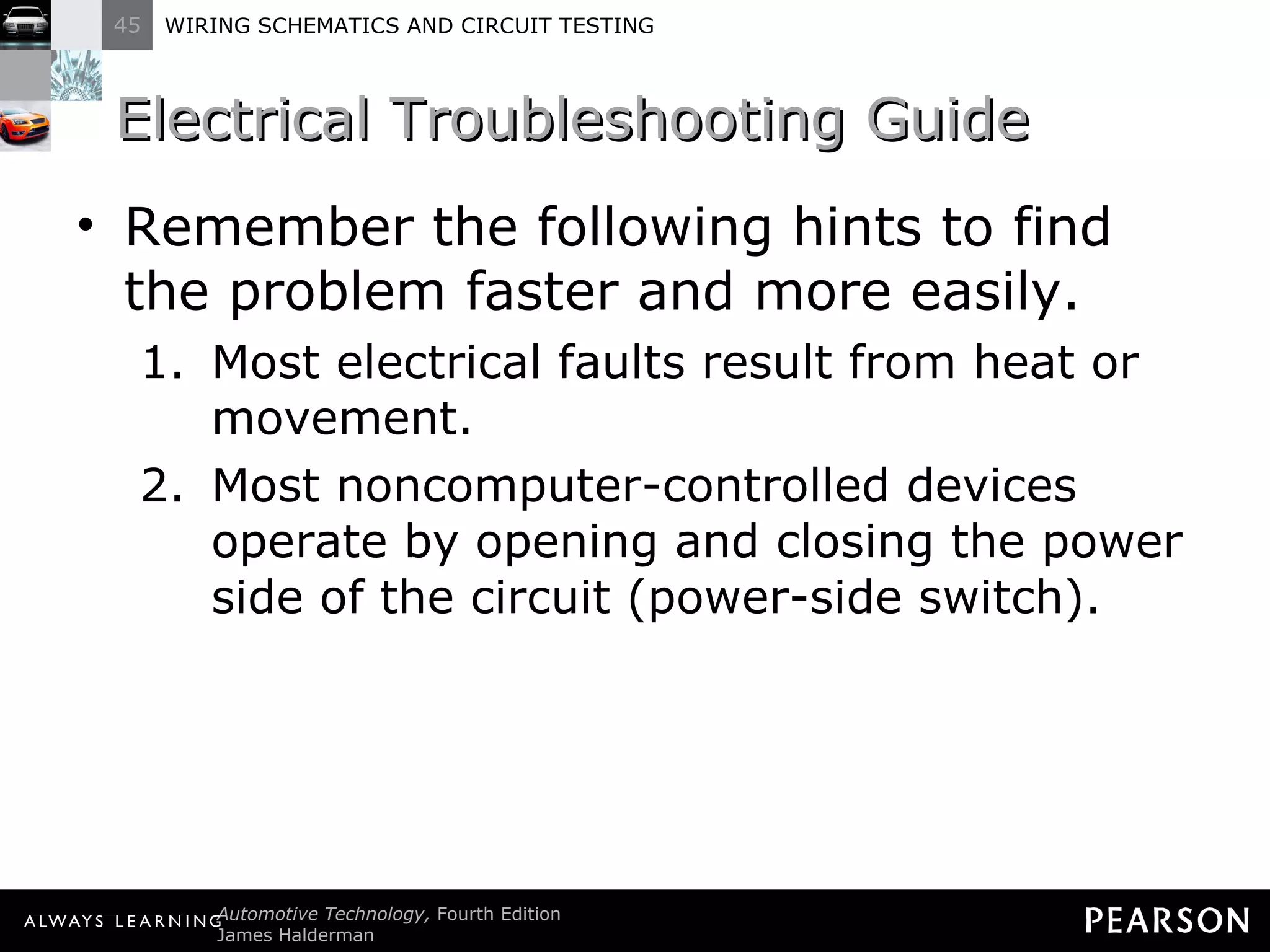 Electrical Troubleshooting Guide Remember the following hints to find the problem faster and more easily. Most electrical faults result from heat or movement. Most noncomputer-controlled devices operate by opening and closing the power side of the circuit (power-side switch). 