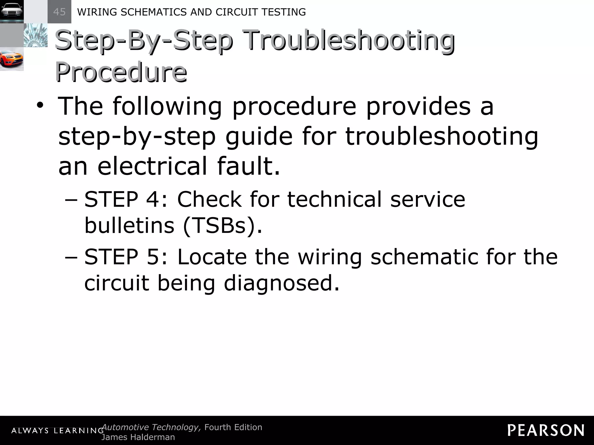 Step-By-Step Troubleshooting Procedure The following procedure provides a step-by-step guide for troubleshooting an electrical fault. STEP 4: Check for technical service bulletins (TSBs). STEP 5: Locate the wiring schematic for the circuit being diagnosed. 